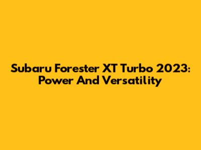 Subaru Forester XT Turbo 2023: Power And Versatility