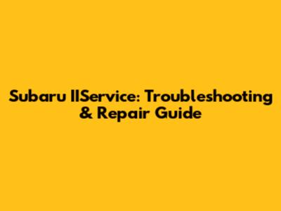 Subaru IIService: Troubleshooting & Repair Guide