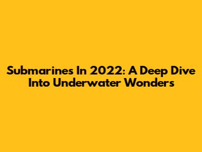 Submarines In 2022: A Deep Dive Into Underwater Wonders