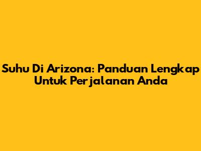 Suhu Di Arizona: Panduan Lengkap Untuk Perjalanan Anda