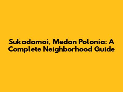 Sukadamai, Medan Polonia: A Complete Neighborhood Guide