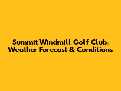 Summit Windmill Golf Club: Weather Forecast & Conditions