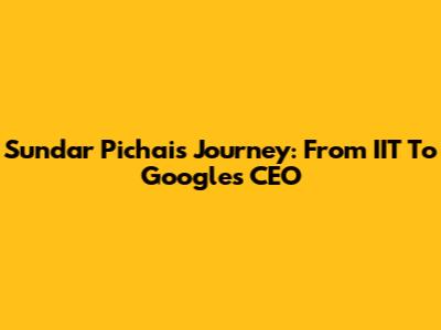Sundar Pichai's Journey: From IIT To Google's CEO