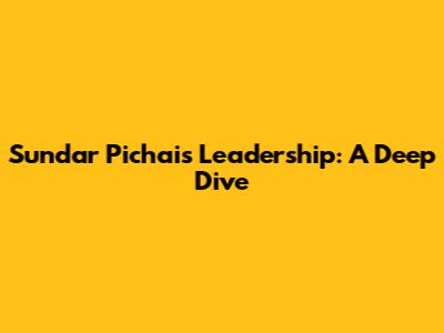 Sundar Pichai's Leadership: A Deep Dive