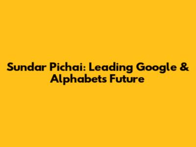 Sundar Pichai: Leading Google & Alphabet's Future