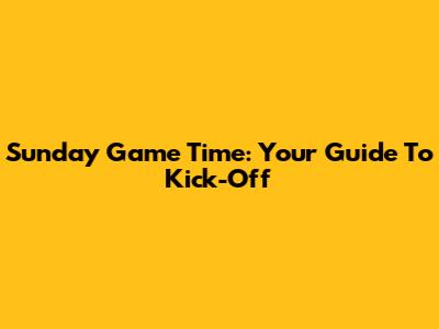 Sunday Game Time: Your Guide To Kick-Off
