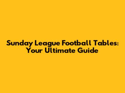 Sunday League Football Tables: Your Ultimate Guide