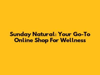 Sunday Natural: Your Go-To Online Shop For Wellness