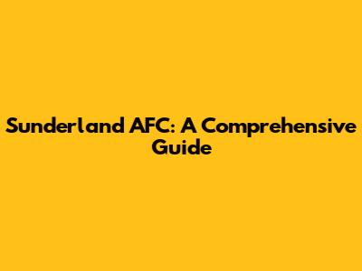 Sunderland AFC: A Comprehensive Guide