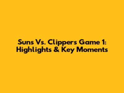Suns Vs. Clippers Game 1: Highlights & Key Moments