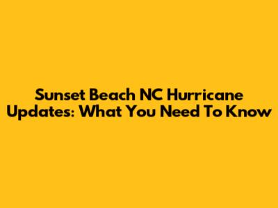 Sunset Beach NC Hurricane Updates: What You Need To Know