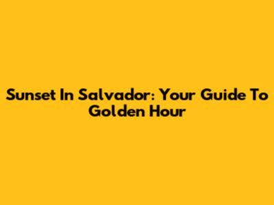 Sunset In Salvador: Your Guide To Golden Hour