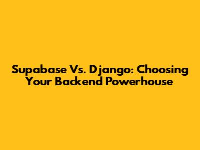 Supabase Vs. Django: Choosing Your Backend Powerhouse