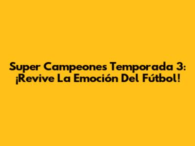 Super Campeones Temporada 3: ¡Revive La Emoción Del Fútbol!