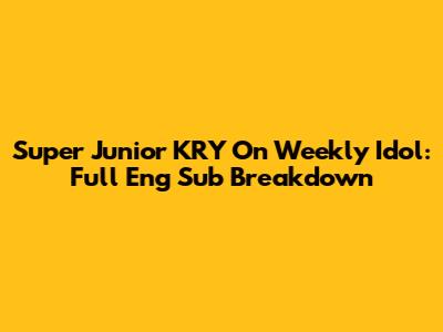 Super Junior KRY On Weekly Idol: Full Eng Sub Breakdown