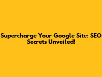 Supercharge Your Google Site: SEO Secrets Unveiled!