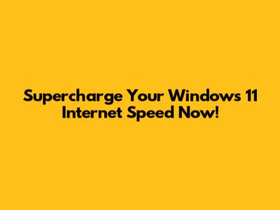 Supercharge Your Windows 11 Internet Speed Now!