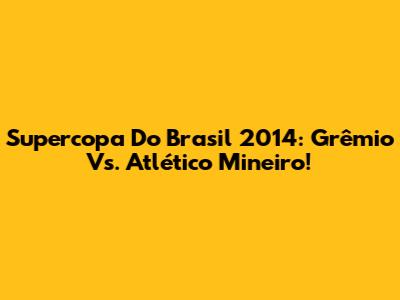 Supercopa Do Brasil 2014: Grêmio Vs. Atlético Mineiro!