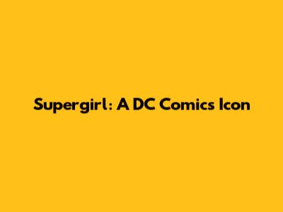 Supergirl: A DC Comics Icon