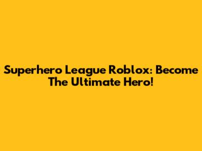 Superhero League Roblox: Become The Ultimate Hero!
