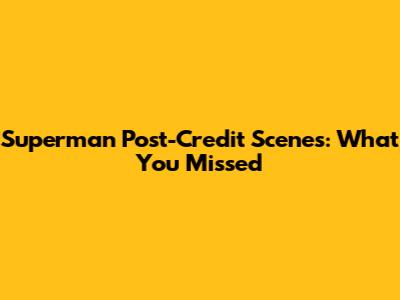 Superman Post-Credit Scenes: What You Missed