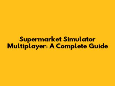 Supermarket Simulator Multiplayer: A Complete Guide