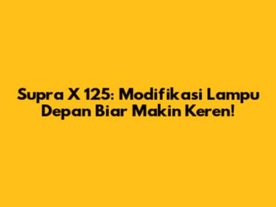 Supra X 125: Modifikasi Lampu Depan Biar Makin Keren!