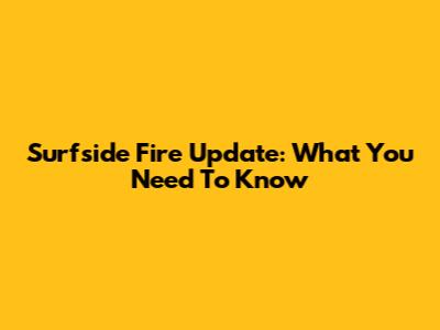 Surfside Fire Update: What You Need To Know