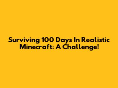 Surviving 100 Days In Realistic Minecraft: A Challenge!
