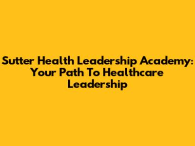 Sutter Health Leadership Academy: Your Path To Healthcare Leadership