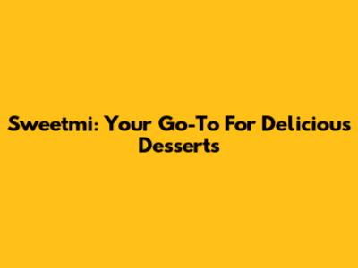 Sweetmi: Your Go-To For Delicious Desserts