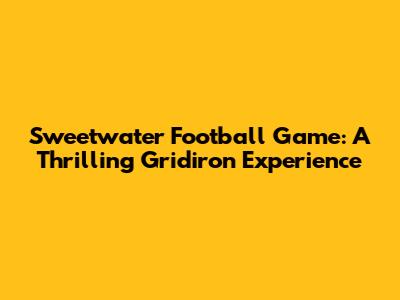 Sweetwater Football Game: A Thrilling Gridiron Experience