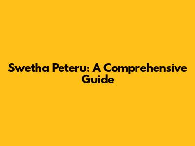 Swetha Peteru: A Comprehensive Guide