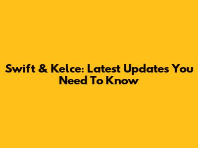 Swift & Kelce: Latest Updates You Need To Know