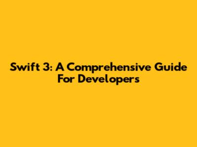 Swift 3: A Comprehensive Guide For Developers