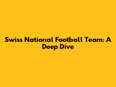 Swiss National Football Team: A Deep Dive