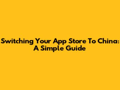 Switching Your App Store To China: A Simple Guide