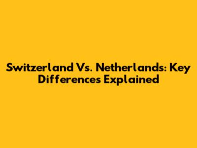 Switzerland Vs. Netherlands: Key Differences Explained