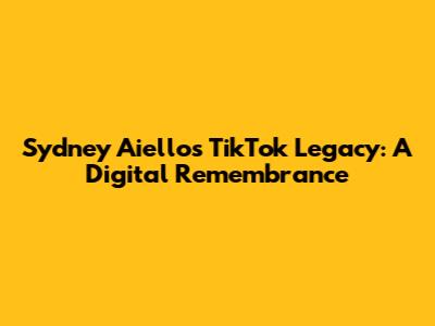Sydney Aiello's TikTok Legacy: A Digital Remembrance