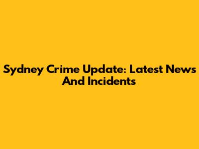 Sydney Crime Update: Latest News And Incidents
