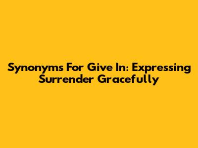 Synonyms For 'Give In': Expressing Surrender Gracefully