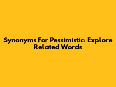 Synonyms For Pessimistic: Explore Related Words