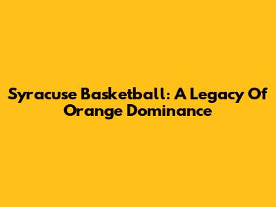 Syracuse Basketball: A Legacy Of Orange Dominance