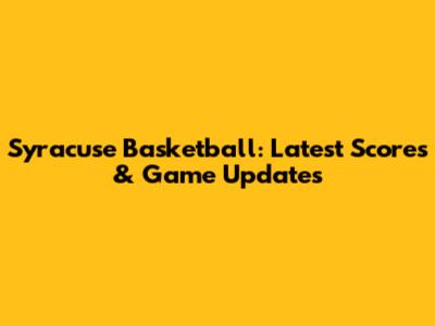 Syracuse Basketball: Latest Scores & Game Updates