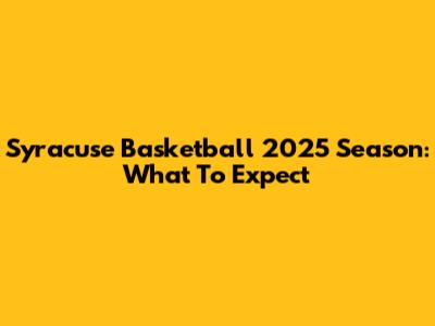 Syracuse Basketball 2025 Season: What To Expect