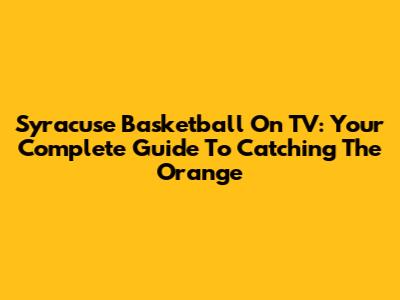 Syracuse Basketball On TV: Your Complete Guide To Catching The Orange