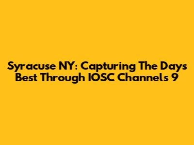 Syracuse NY: Capturing The Day's Best Through IOSC Channels 9