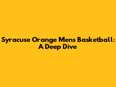 Syracuse Orange Men's Basketball: A Deep Dive