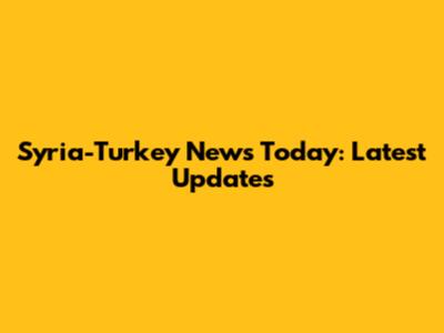 Syria-Turkey News Today: Latest Updates