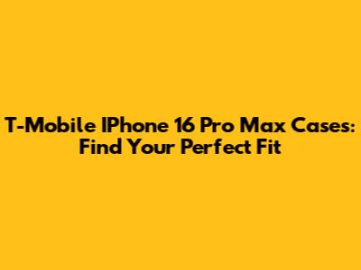 T-Mobile IPhone 16 Pro Max Cases: Find Your Perfect Fit